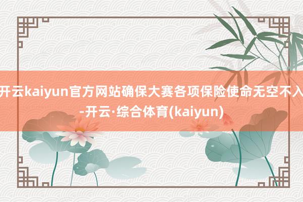 开云kaiyun官方网站确保大赛各项保险使命无空不入-开云·综合体育(kaiyun)