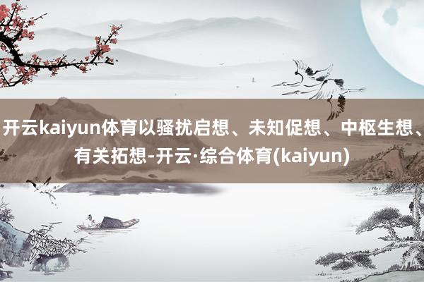 开云kaiyun体育以骚扰启想、未知促想、中枢生想、有关拓想-开云·综合体育(kaiyun)