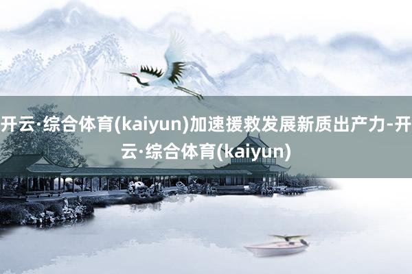开云·综合体育(kaiyun)加速援救发展新质出产力-开云·综合体育(kaiyun)