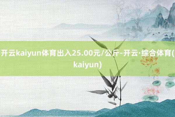 开云kaiyun体育出入25.00元/公斤-开云·综合体育(kaiyun)