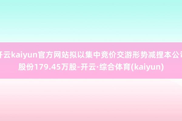 开云kaiyun官方网站拟以集中竞价交游形势减捏本公司股份179.45万股-开云·综合体育(kaiy