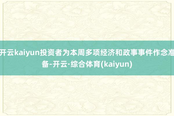 开云kaiyun投资者为本周多项经济和政事事件作念准备-开云·综合体育(kaiyun)