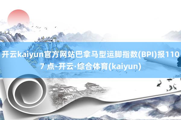 开云kaiyun官方网站巴拿马型运脚指数(BPI)报1107 点-开云·综合体育(kaiyun)