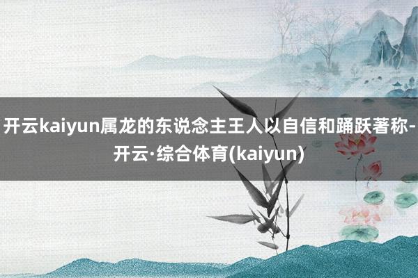 开云kaiyun属龙的东说念主王人以自信和踊跃著称-开云·综合体育(kaiyun)