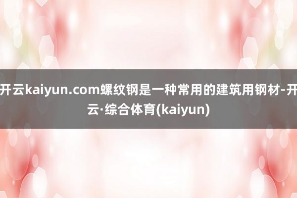 开云kaiyun.com螺纹钢是一种常用的建筑用钢材-开云·综合体育(kaiyun)