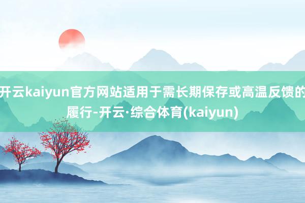 开云kaiyun官方网站适用于需长期保存或高温反馈的履行-开云·综合体育(kaiyun)
