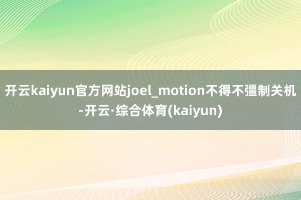 开云kaiyun官方网站joel_motion不得不彊制关机-开云·综合体育(kaiyun)