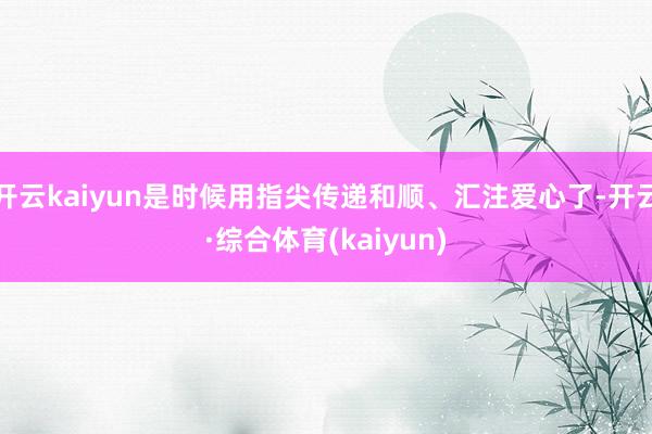 开云kaiyun是时候用指尖传递和顺、汇注爱心了-开云·综合体育(kaiyun)