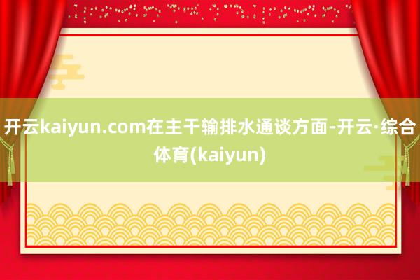 开云kaiyun.com在主干输排水通谈方面-开云·综合体育(kaiyun)