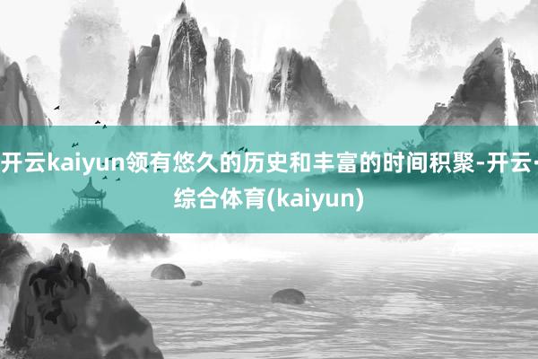 开云kaiyun领有悠久的历史和丰富的时间积聚-开云·综合体育(kaiyun)