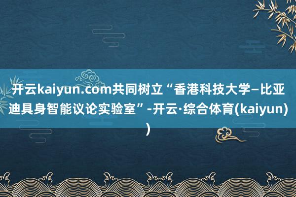 开云kaiyun.com共同树立“香港科技大学—比亚迪具身智能议论实验室”-开云·综合体育(kaiyun)