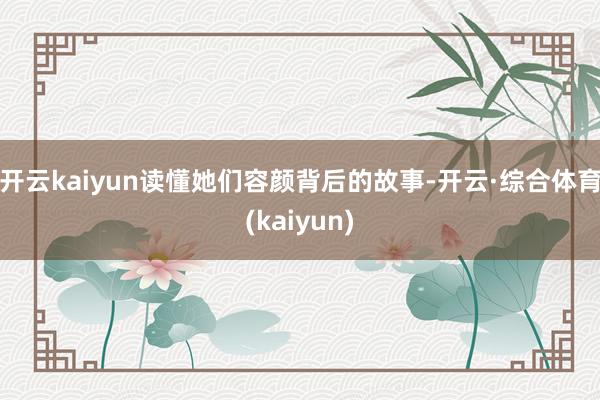 开云kaiyun读懂她们容颜背后的故事-开云·综合体育(kaiyun)