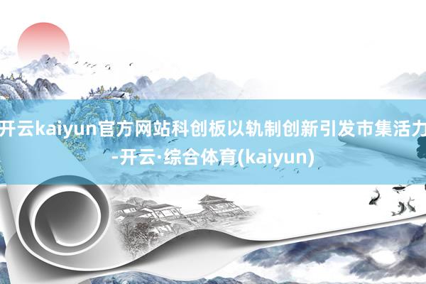 开云kaiyun官方网站科创板以轨制创新引发市集活力-开云·综合体育(kaiyun)