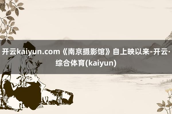 开云kaiyun.com《南京摄影馆》自上映以来-开云·综合体育(kaiyun)