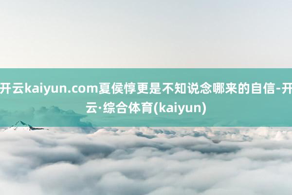 开云kaiyun.com夏侯惇更是不知说念哪来的自信-开云·综合体育(kaiyun)