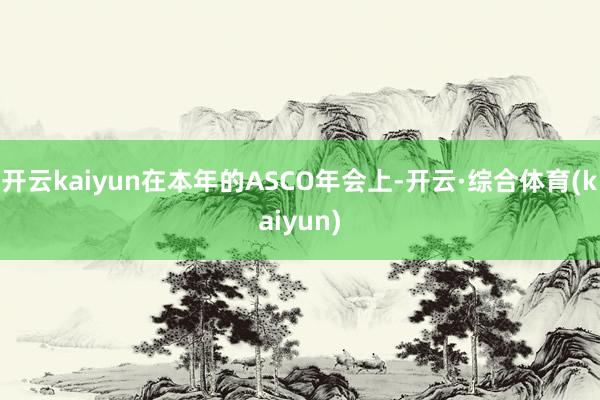 开云kaiyun在本年的ASCO年会上-开云·综合体育(kaiyun)