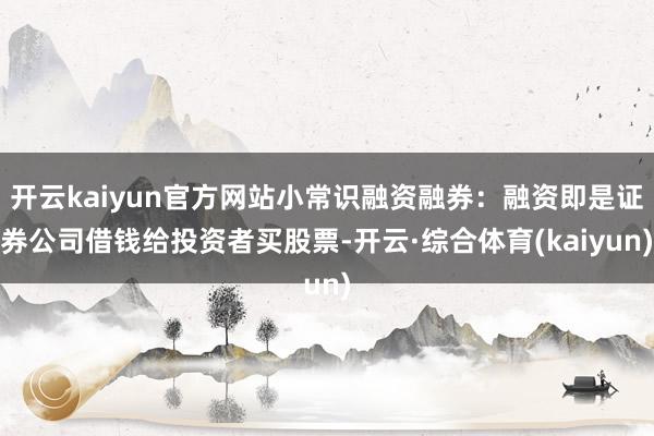 开云kaiyun官方网站小常识融资融券：融资即是证券公司借钱给投资者买股票-开云·综合体育(kaiyun)