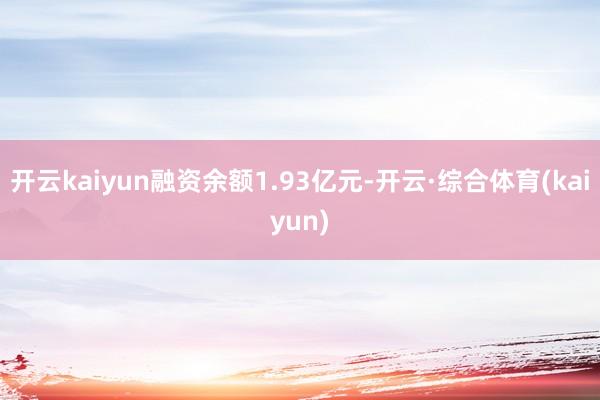 开云kaiyun融资余额1.93亿元-开云·综合体育(kaiyun)
