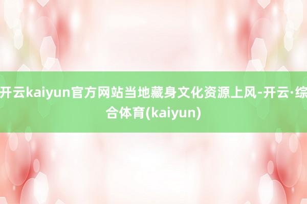 开云kaiyun官方网站当地藏身文化资源上风-开云·综合体育(kaiyun)