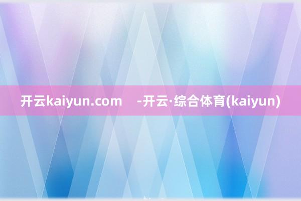 开云kaiyun.com    -开云·综合体育(kaiyun)