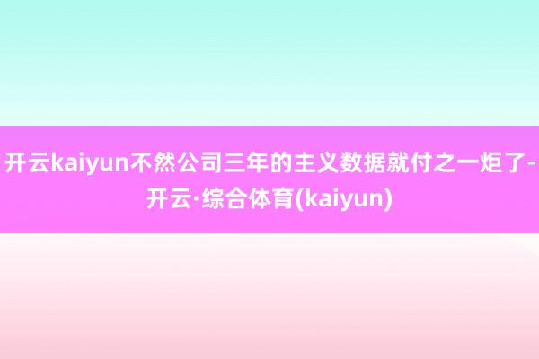 开云kaiyun不然公司三年的主义数据就付之一炬了-开云·综合体育(kaiyun)