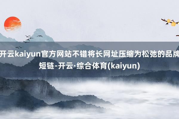 开云kaiyun官方网站不错将长网址压缩为松弛的品牌短链-开云·综合体育(kaiyun)