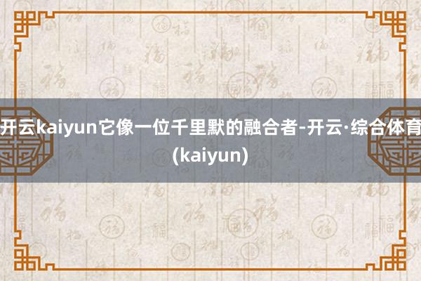 开云kaiyun它像一位千里默的融合者-开云·综合体育(kaiyun)