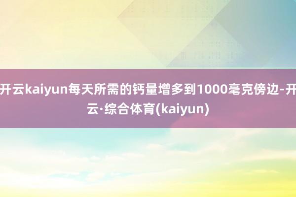 开云kaiyun每天所需的钙量增多到1000毫克傍边-开云·综合体育(kaiyun)