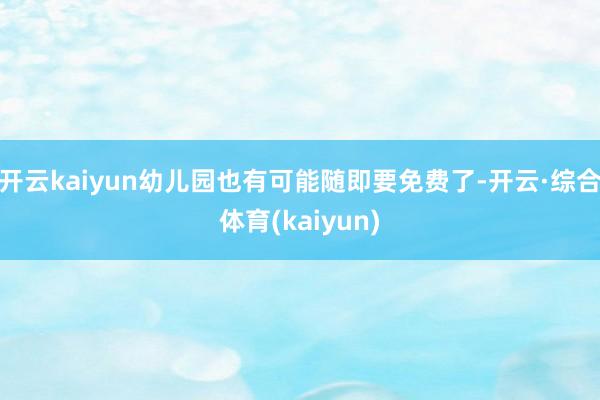 开云kaiyun幼儿园也有可能随即要免费了-开云·综合体育(kaiyun)
