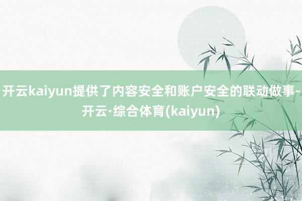 开云kaiyun提供了内容安全和账户安全的联动做事-开云·综合体育(kaiyun)