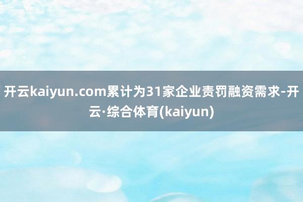 开云kaiyun.com累计为31家企业责罚融资需求-开云·综合体育(kaiyun)