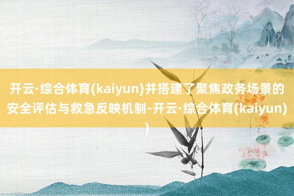 开云·综合体育(kaiyun)并搭建了聚焦政务场景的安全评估与救急反映机制-开云·综合体育(kaiyun)
