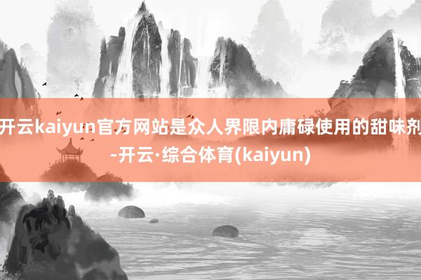 开云kaiyun官方网站是众人界限内庸碌使用的甜味剂-开云·综合体育(kaiyun)