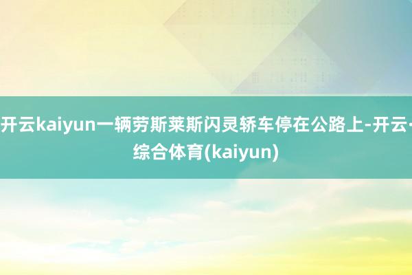 开云kaiyun一辆劳斯莱斯闪灵轿车停在公路上-开云·综合体育(kaiyun)