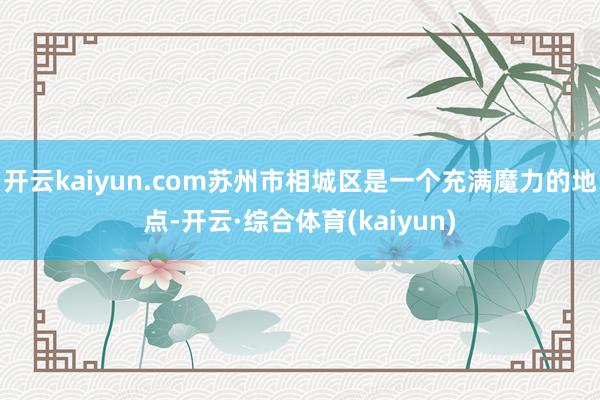 开云kaiyun.com苏州市相城区是一个充满魔力的地点-开云·综合体育(kaiyun)