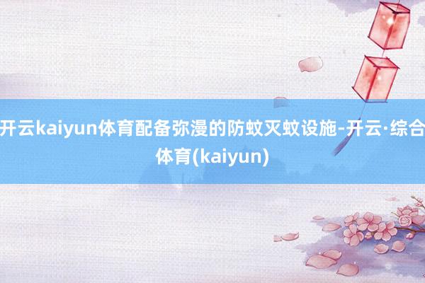 开云kaiyun体育配备弥漫的防蚊灭蚊设施-开云·综合体育(kaiyun)