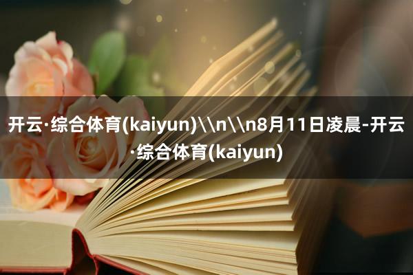 开云·综合体育(kaiyun)\n\n8月11日凌晨-开云·综合体育(kaiyun)