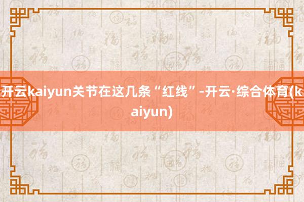开云kaiyun关节在这几条“红线”-开云·综合体育(kaiyun)