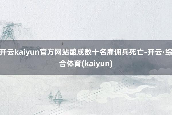 开云kaiyun官方网站酿成数十名雇佣兵死亡-开云·综合体育(kaiyun)