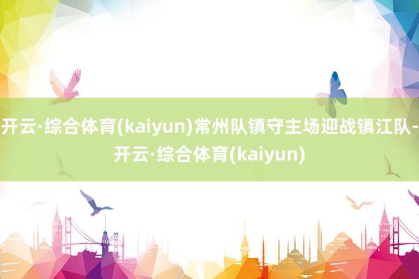 开云·综合体育(kaiyun)常州队镇守主场迎战镇江队-开云·综合体育(kaiyun)