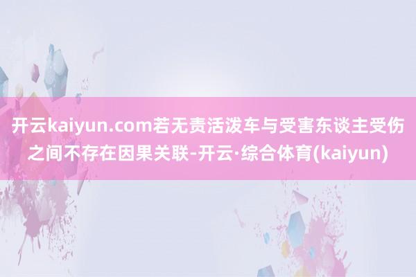 开云kaiyun.com若无责活泼车与受害东谈主受伤之间不存在因果关联-开云·综合体育(kaiyun)