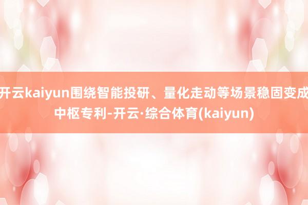 开云kaiyun围绕智能投研、量化走动等场景稳固变成中枢专利-开云·综合体育(kaiyun)