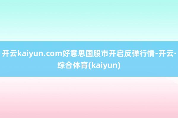 开云kaiyun.com好意思国股市开启反弹行情-开云·综合体育(kaiyun)