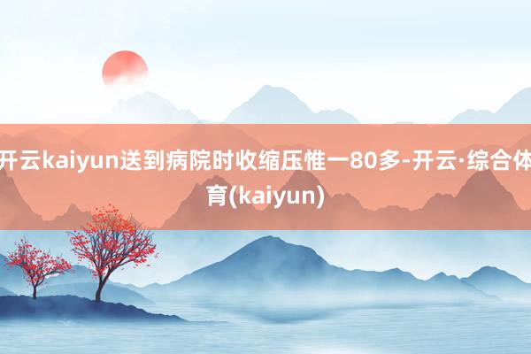 开云kaiyun送到病院时收缩压惟一80多-开云·综合体育(kaiyun)
