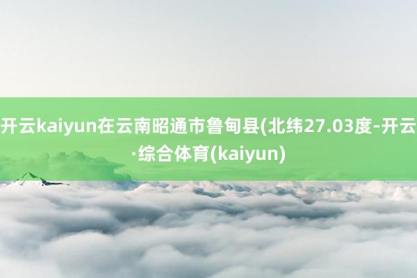 开云kaiyun在云南昭通市鲁甸县(北纬27.03度-开云·综合体育(kaiyun)