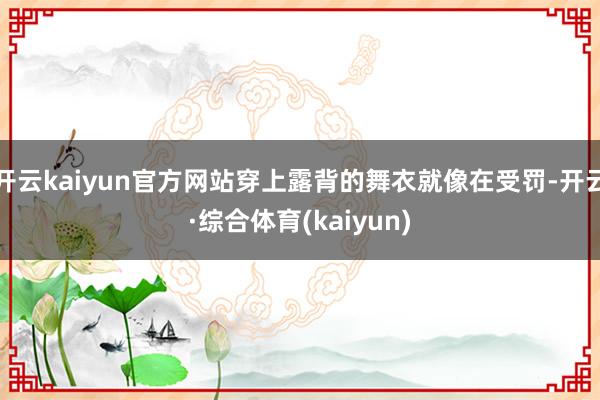 开云kaiyun官方网站穿上露背的舞衣就像在受罚-开云·综合体育(kaiyun)