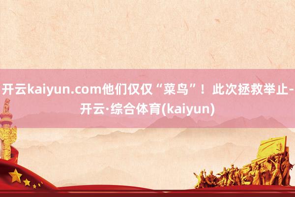 开云kaiyun.com他们仅仅“菜鸟”!此次拯救举止-开云·综合体育(kaiyun)