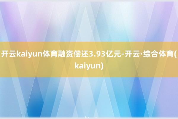 开云kaiyun体育融资偿还3.93亿元-开云·综合体育(kaiyun)