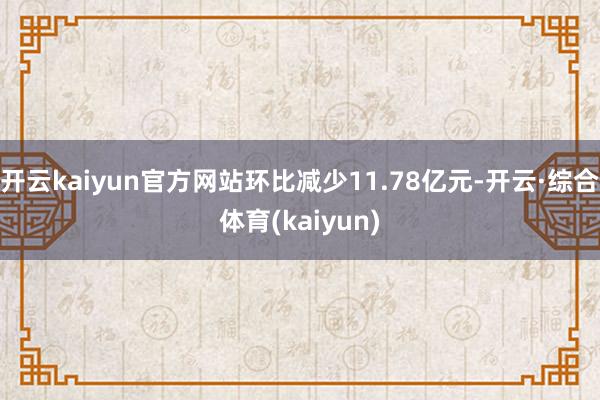 开云kaiyun官方网站环比减少11.78亿元-开云·综合体育(kaiyun)