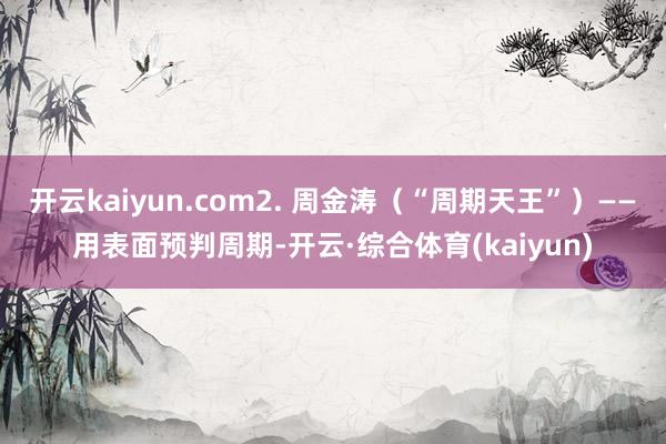 开云kaiyun.com2. 周金涛（“周期天王”）——用表面预判周期-开云·综合体育(kaiyun)